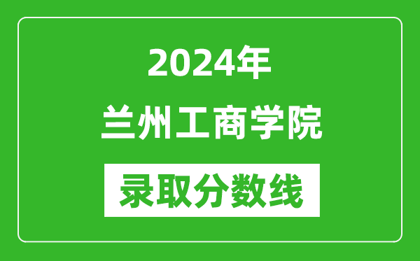 兰州工商学院录取分数线2024年是多少分(附各省录取最低分)