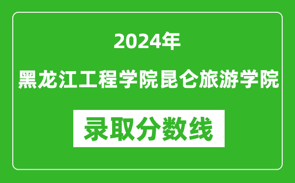 黑龙江工程学院昆仑旅游学院录取分数线2024年是多少分(附各省录取最低分)