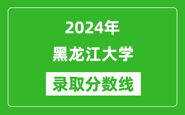 黑龙江大学录取分数线2024年是多少分(附各省录取最低分)