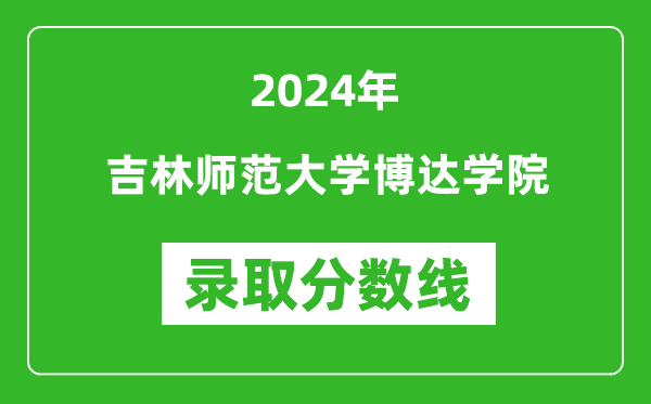 吉林师范大学博达学院录取分数线2024年是多少分(附各省录取最低分)