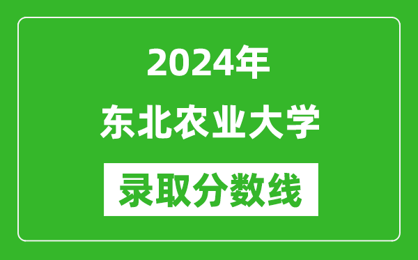 2024年东北农业大学录取分数线是多少分(附各省录取最低分)