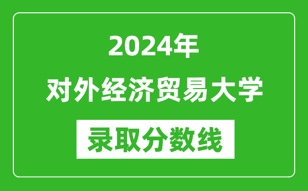 2024年对外经济贸易大学录取分数线是多少分(附各省录取最低分)