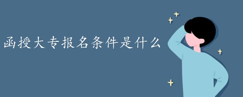 函授大专报名条件是什么 函授大专报名条件是什么